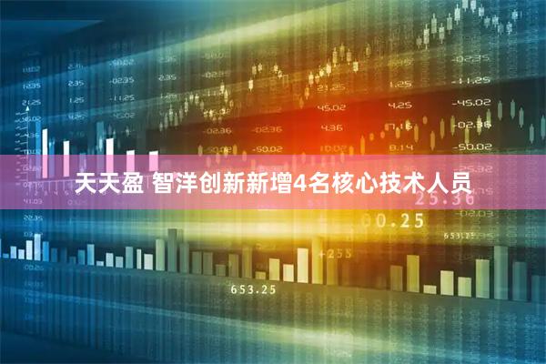 天天盈 智洋创新新增4名核心技术人员