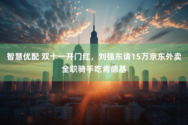 智慧优配 双十一开门红，刘强东请15万京东外卖全职骑手吃肯德基