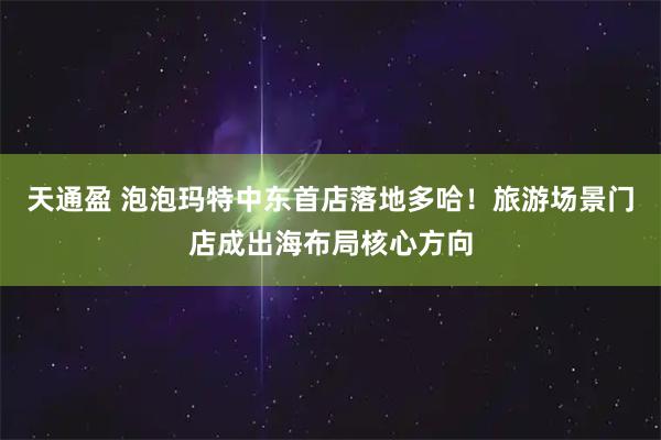 天通盈 泡泡玛特中东首店落地多哈！旅游场景门店成出海布局核心方向