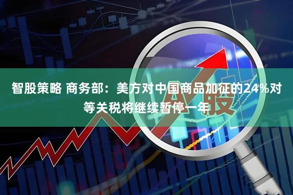 智股策略 商务部:美方对中国商品加征的24%对等关税将继续暂停一年