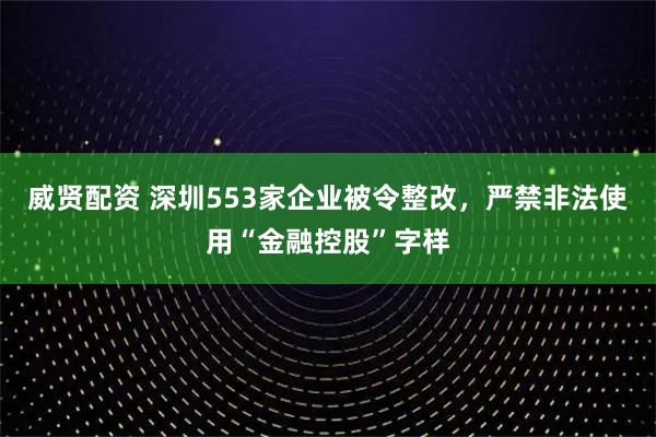 威贤配资 深圳553家企业被令整改,严禁非法使用“金融控股”字样