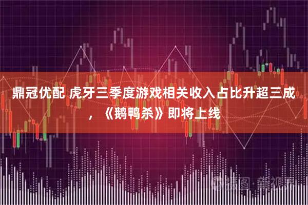鼎冠优配 虎牙三季度游戏相关收入占比升超三成,《鹅鸭杀》即将上线