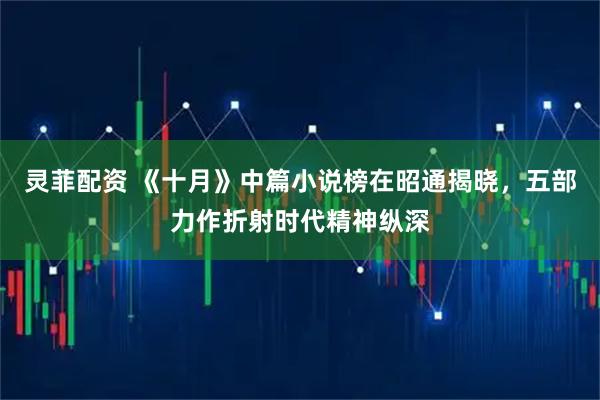 灵菲配资 《十月》中篇小说榜在昭通揭晓，五部力作折射时代精神纵深