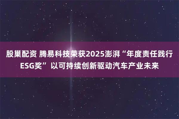 股巢配资 腾易科技荣获2025澎湃“年度责任践行ESG奖” 以可持续创新驱动汽车产业未来