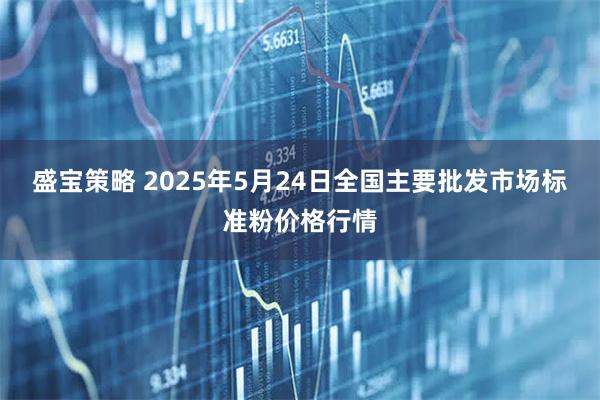 盛宝策略 2025年5月24日全国主要批发市场标准粉价格行情