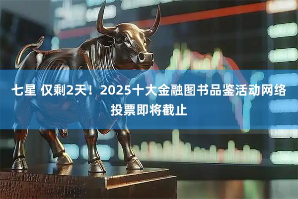 七星 仅剩2天！2025十大金融图书品鉴活动网络投票即将截止