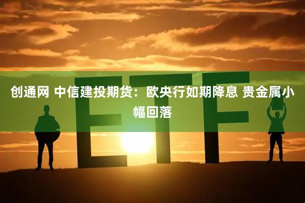 创通网 中信建投期货:欧央行如期降息 贵金属小幅回落