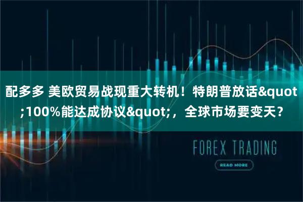 配多多 美欧贸易战现重大转机！特朗普放话"100%能达成协议"，全球市场要变天？