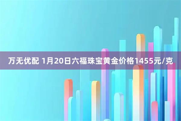 万无优配 1月20日六福珠宝黄金价格1455元/克