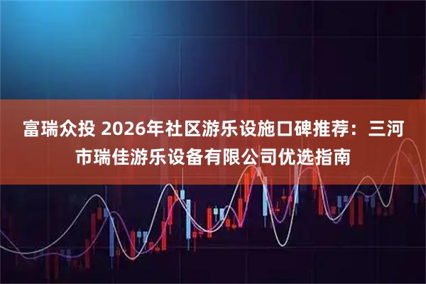 富瑞众投 2026年社区游乐设施口碑推荐：三河市瑞佳游乐设备有限公司优选指南