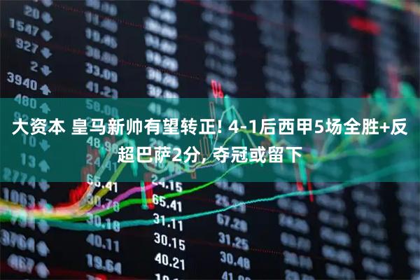 大资本 皇马新帅有望转正! 4-1后西甲5场全胜+反超巴萨2分, 夺冠或留下