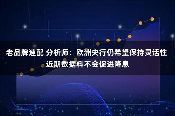 老品牌速配 分析师：欧洲央行仍希望保持灵活性 近期数据料不会促进降息