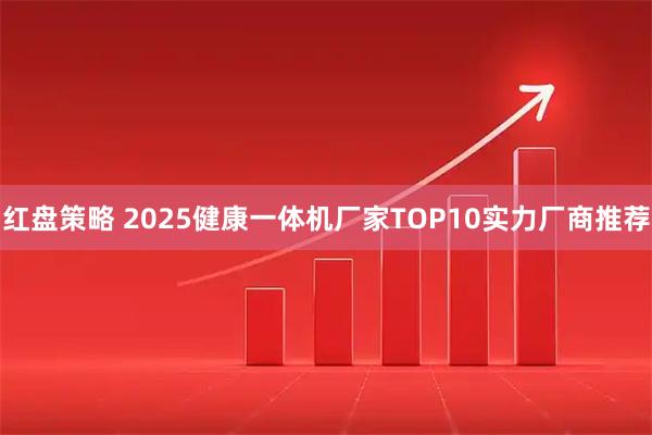 红盘策略 2025健康一体机厂家TOP10实力厂商推荐