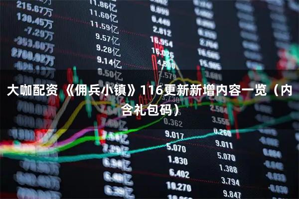 大咖配资 《佣兵小镇》116更新新增内容一览（内含礼包码）