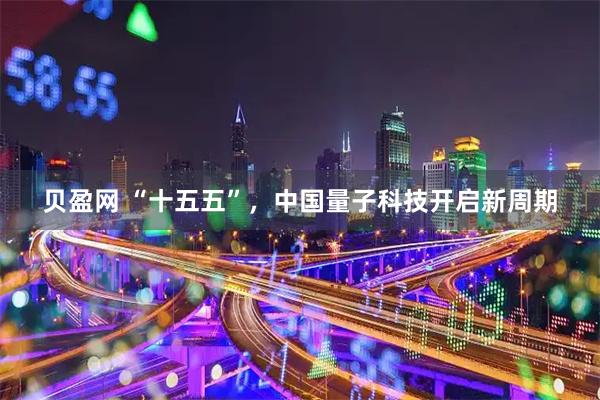 贝盈网 “十五五”,中国量子科技开启新周期