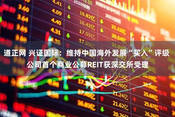 道正网 兴证国际:维持中国海外发展“买入”评级 公司首个商业公募REIT获深交所受理
