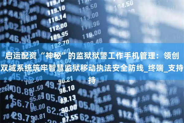 启运配资 “神秘”的监狱狱警工作手机管理：领创双域系统筑牢智慧监狱移动执法安全防线_终端_支持